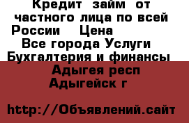 Кредит (займ) от частного лица по всей России  › Цена ­ 400 000 - Все города Услуги » Бухгалтерия и финансы   . Адыгея респ.,Адыгейск г.